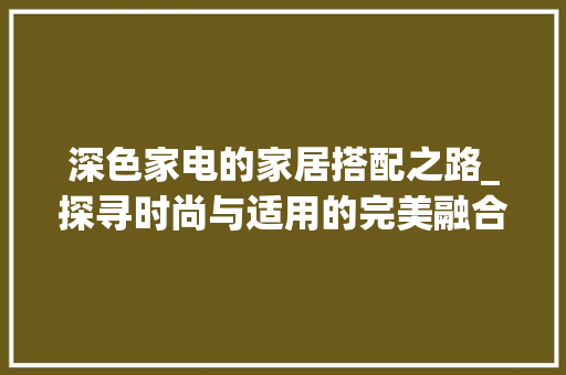 深色家电的家居搭配之路_探寻时尚与适用的完美融合