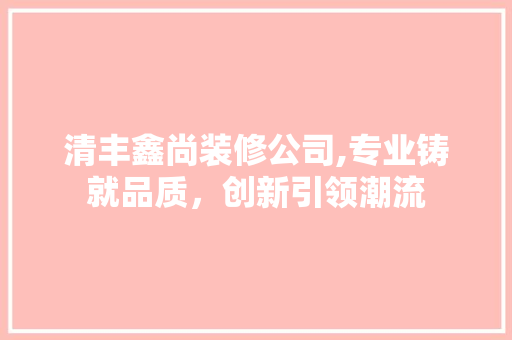 清丰鑫尚装修公司,专业铸就品质，创新引领潮流