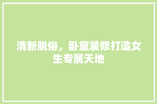 清新脱俗，卧室装修打造女生专属天地 木雕艺术