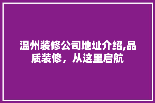 温州装修公司地址介绍,品质装修，从这里启航 家居装修