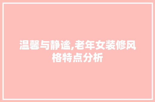 温馨与静谧,老年女装修风格特点分析 家居装修