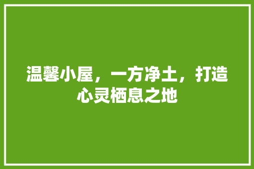 温馨小屋，一方净土，打造心灵栖息之地 家居装修