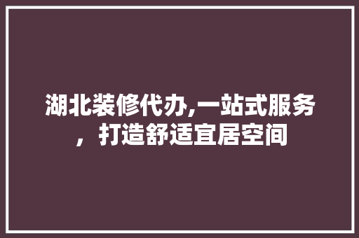 湖北装修代办,一站式服务，打造舒适宜居空间 木雕艺术