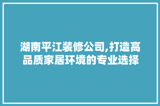 湖南平江装修公司,打造高品质家居环境的专业选择 现代风格装饰