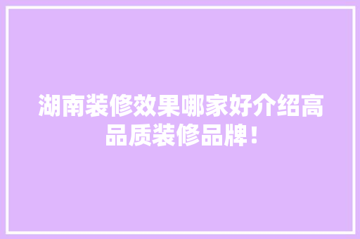 湖南装修效果哪家好介绍高品质装修品牌！ 木雕艺术