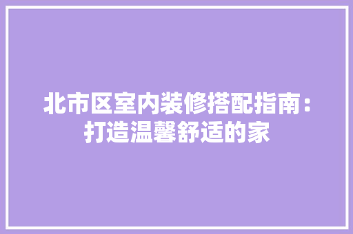 北市区室内装修搭配指南：打造温馨舒适的家 家居装修