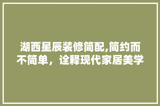 湖西星辰装修简配,简约而不简单，诠释现代家居美学