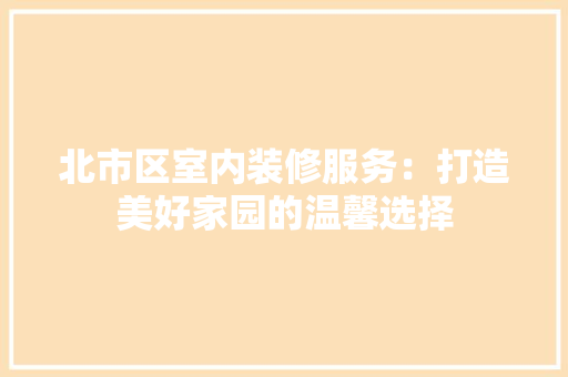 北市区室内装修服务：打造美好家园的温馨选择 家居装修