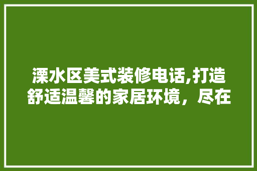 溧水区美式装修电话,打造舒适温馨的家居环境，尽在掌握 家居装修