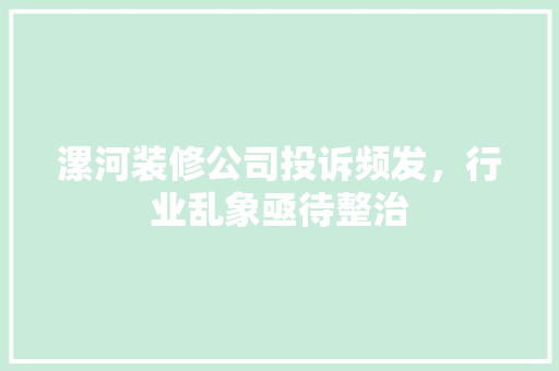 漯河装修公司投诉频发，行业乱象亟待整治