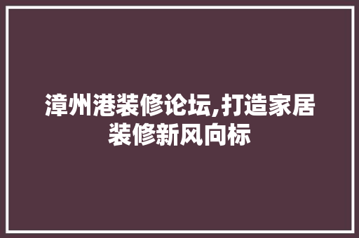 漳州港装修论坛,打造家居装修新风向标 中式风格装饰