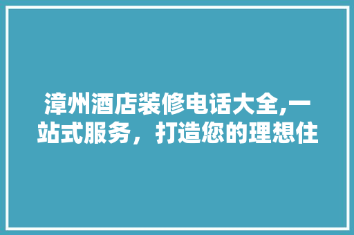 漳州酒店装修电话大全,一站式服务，打造您的理想住宿空间 客厅装修