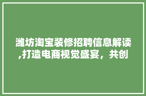 潍坊淘宝装修招聘信息解读,打造电商视觉盛宴，共创辉煌未来 家居装修