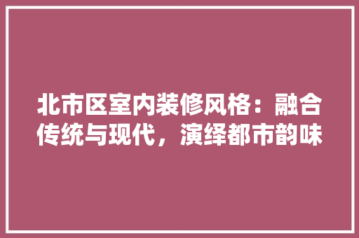 北市区室内装修风格：融合传统与现代，演绎都市韵味 家居装修