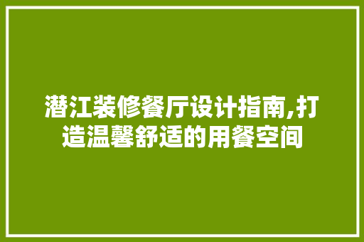 潜江装修餐厅设计指南,打造温馨舒适的用餐空间