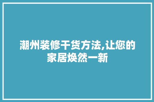 潮州装修干货方法,让您的家居焕然一新 地板材料