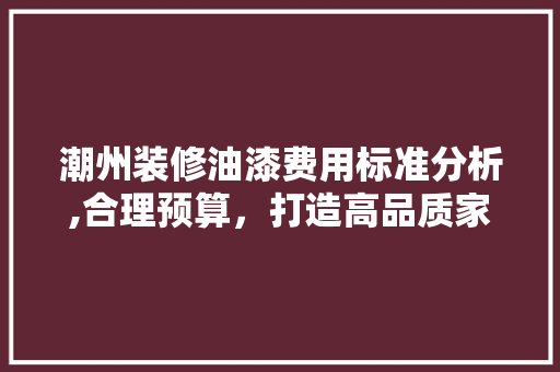 潮州装修油漆费用标准分析,合理预算，打造高品质家居 地板材料