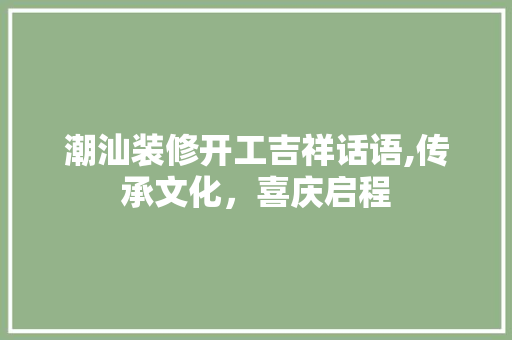 潮汕装修开工吉祥话语,传承文化，喜庆启程
