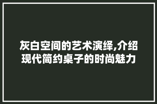 灰白空间的艺术演绎,介绍现代简约桌子的时尚魅力