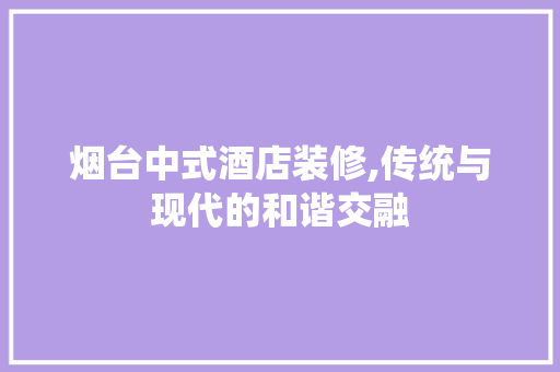 烟台中式酒店装修,传统与现代的和谐交融 中式风格装饰