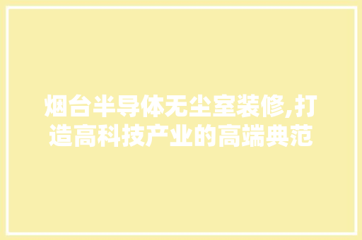烟台半导体无尘室装修,打造高科技产业的高端典范