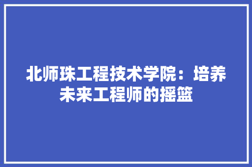 北师珠工程技术学院：培养未来工程师的摇篮 家居装修