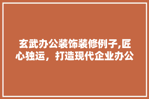 玄武办公装饰装修例子,匠心独运，打造现代企业办公空间新典范 客厅装修