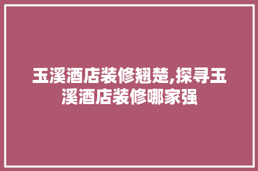 玉溪酒店装修翘楚,探寻玉溪酒店装修哪家强