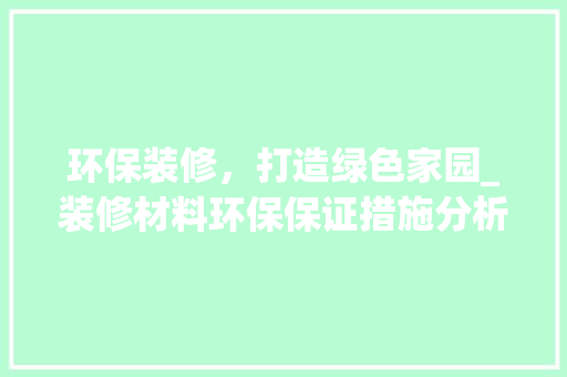 环保装修,打造绿色家园_装修材料环保保证措施分析 客厅装修 环保装修,打造绿色家园_装修材料环保保证措施分析 客厅装修