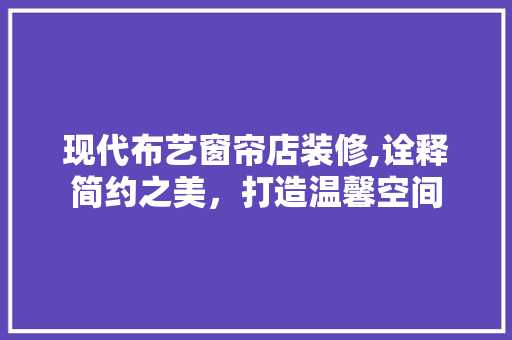现代布艺窗帘店装修,诠释简约之美，打造温馨空间 室内设计