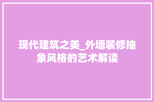 现代建筑之美_外墙装修抽象风格的艺术解读 卧室装修