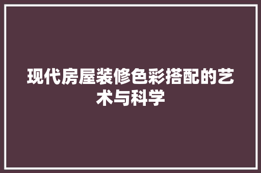 现代房屋装修色彩搭配的艺术与科学 软装设计