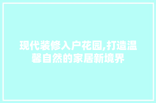 现代装修入户花园,打造温馨自然的家居新境界 家居装修
