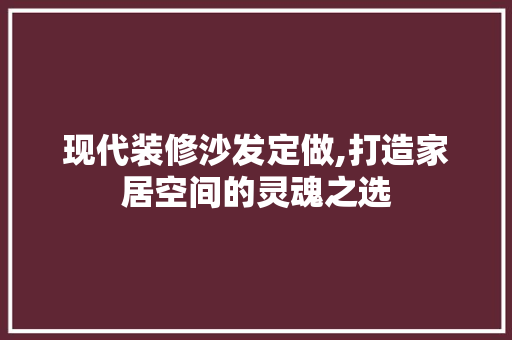 现代装修沙发定做,打造家居空间的灵魂之选