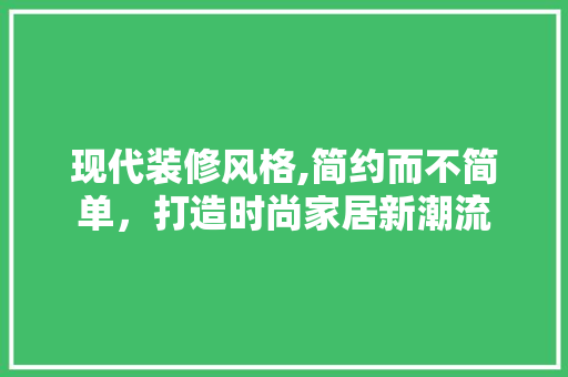 现代装修风格,简约而不简单，打造时尚家居新潮流 室内设计