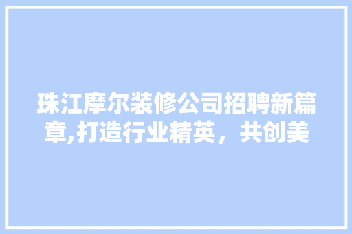 珠江摩尔装修公司招聘新篇章,打造行业精英，共创美好家居 中式风格装饰