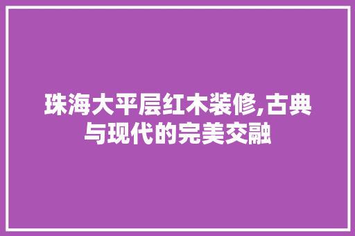 珠海大平层红木装修,古典与现代的完美交融