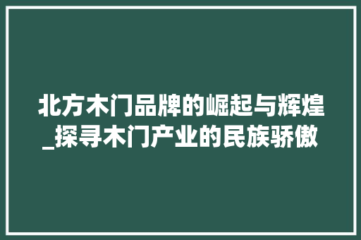 北方木门品牌的崛起与辉煌_探寻木门产业的民族骄傲