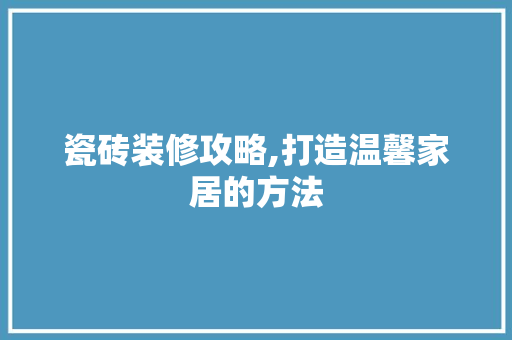 瓷砖装修攻略,打造温馨家居的方法 现代风格装饰