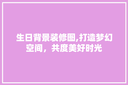 生日背景装修图,打造梦幻空间，共度美好时光 家居装修