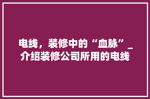 电线，装修中的“血脉”_介绍装修公司所用的电线 室内设计