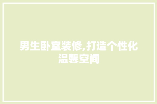 男生卧室装修,打造个性化温馨空间 软装设计