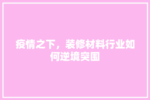 疫情之下，装修材料行业如何逆境突围