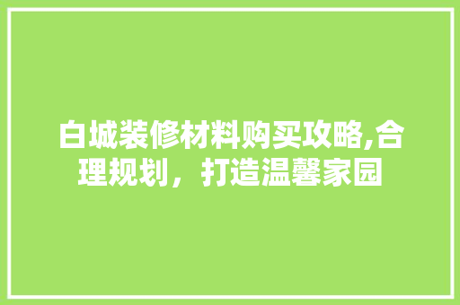 白城装修材料购买攻略,合理规划，打造温馨家园 室内设计