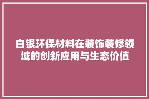 白银环保材料在装饰装修领域的创新应用与生态价值 室内设计