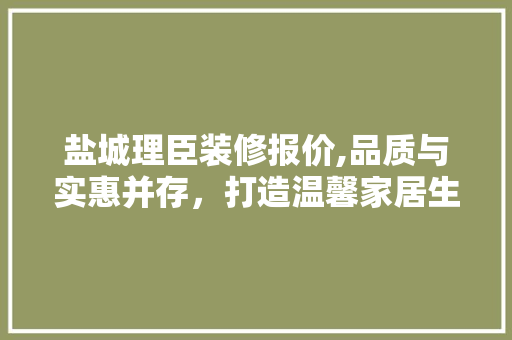 盐城理臣装修报价,品质与实惠并存，打造温馨家居生活 木雕艺术