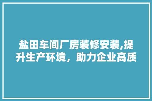 盐田车间厂房装修安装,提升生产环境，助力企业高质量发展 客厅装修
