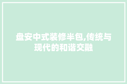 盘安中式装修半包,传统与现代的和谐交融 木雕艺术