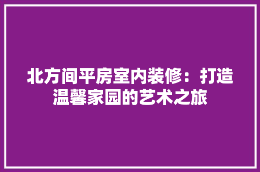 北方间平房室内装修：打造温馨家园的艺术之旅 家居装修