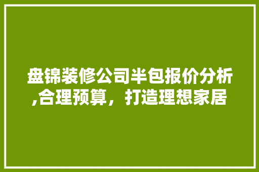 盘锦装修公司半包报价分析,合理预算，打造理想家居空间 木雕艺术
